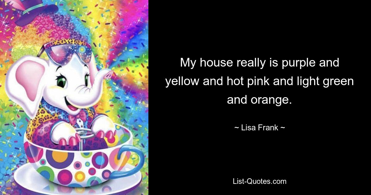 My house really is purple and yellow and hot pink and light green and orange. — © Lisa Frank