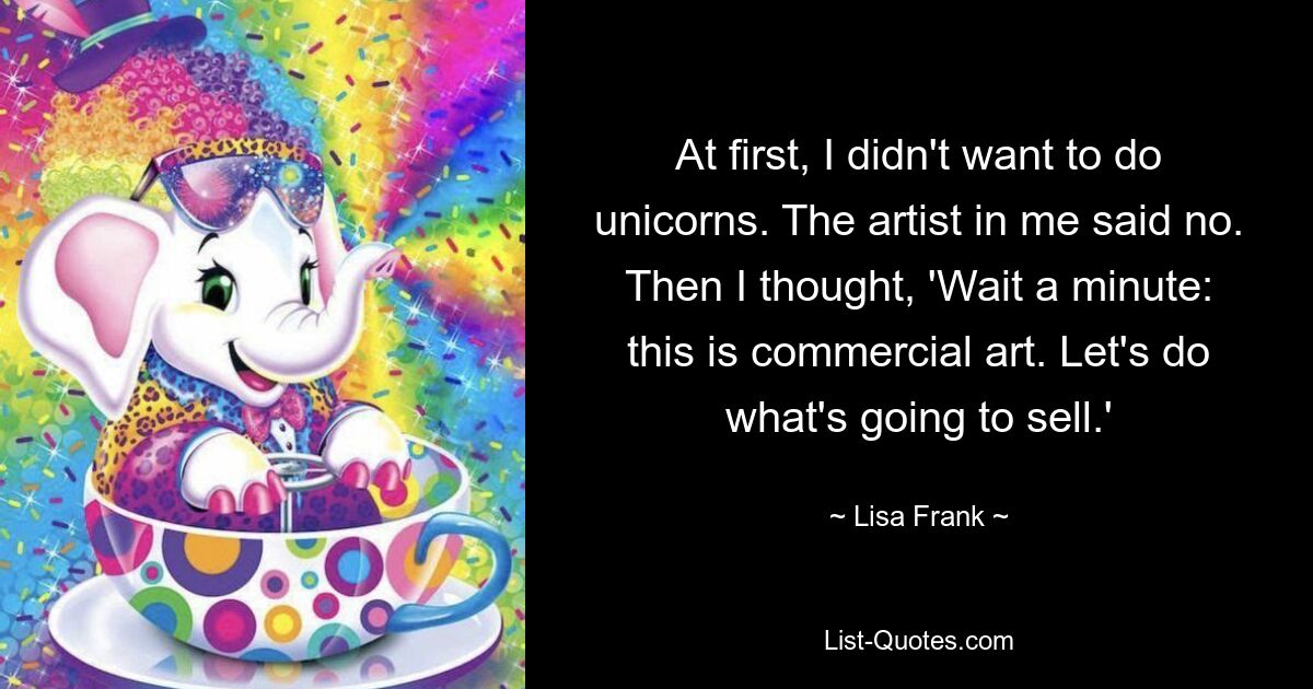 At first, I didn't want to do unicorns. The artist in me said no. Then I thought, 'Wait a minute: this is commercial art. Let's do what's going to sell.' — © Lisa Frank