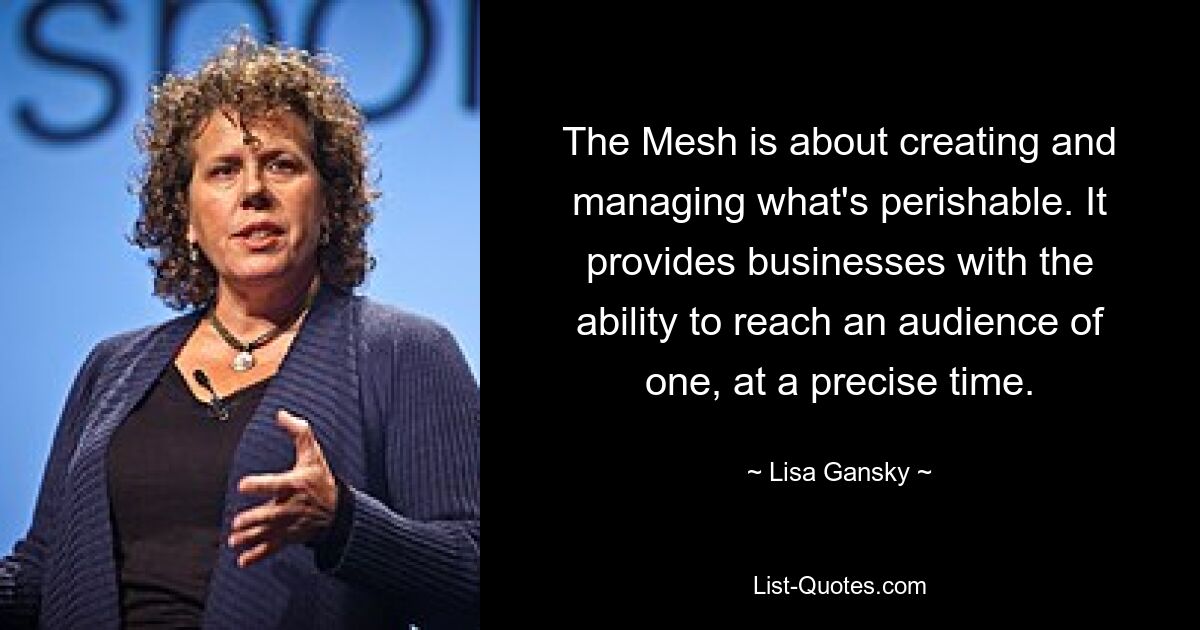 The Mesh is about creating and managing what's perishable. It provides businesses with the ability to reach an audience of one, at a precise time. — © Lisa Gansky