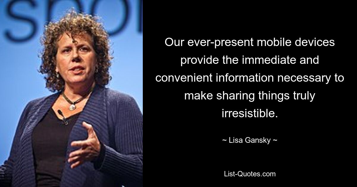 Our ever-present mobile devices provide the immediate and convenient information necessary to make sharing things truly irresistible. — © Lisa Gansky