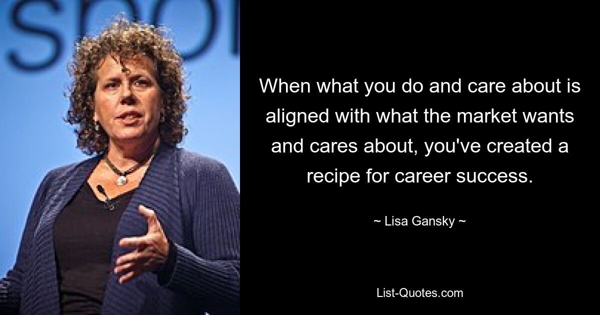 When what you do and care about is aligned with what the market wants and cares about, you've created a recipe for career success. — © Lisa Gansky