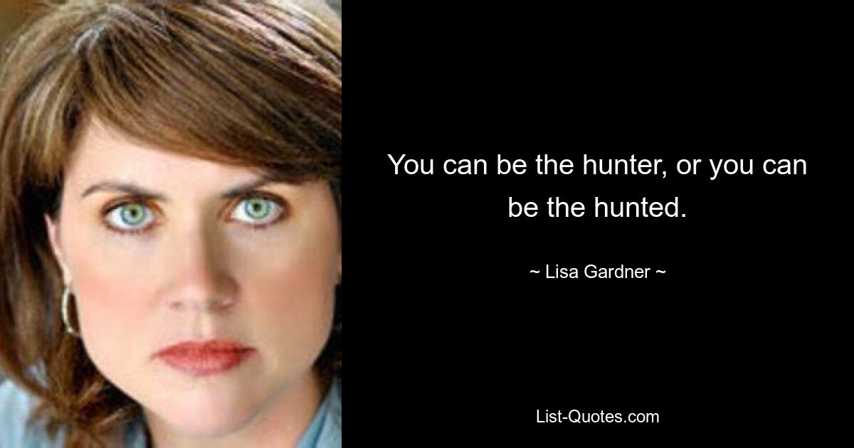 You can be the hunter, or you can be the hunted. — © Lisa Gardner