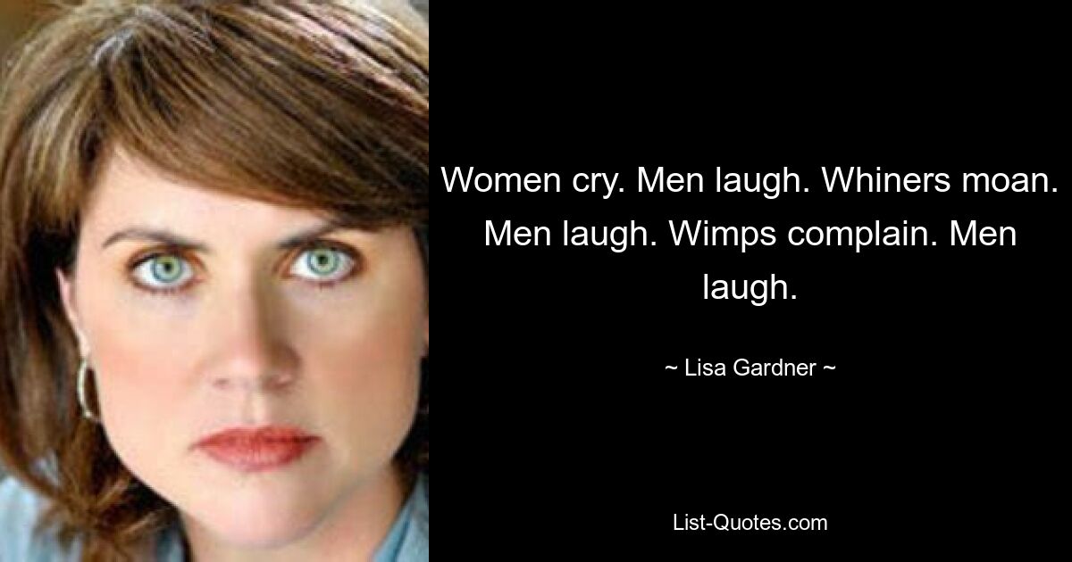 Women cry. Men laugh. Whiners moan. Men laugh. Wimps complain. Men laugh. — © Lisa Gardner