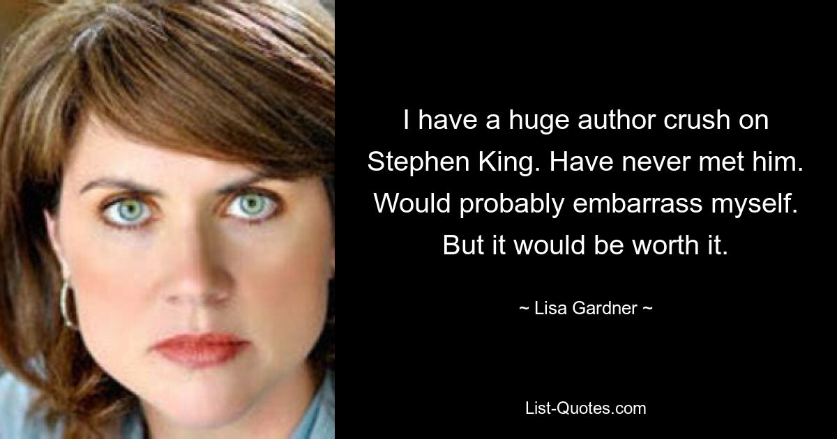 I have a huge author crush on Stephen King. Have never met him. Would probably embarrass myself. But it would be worth it. — © Lisa Gardner