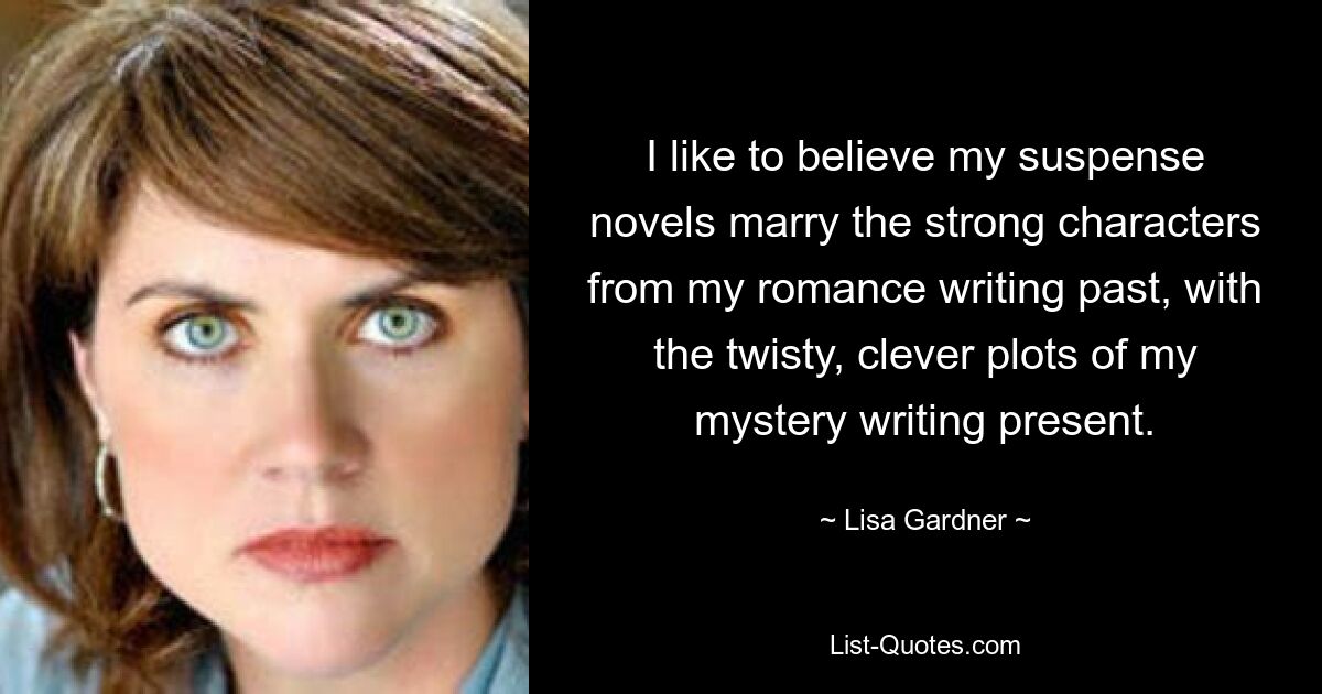 I like to believe my suspense novels marry the strong characters from my romance writing past, with the twisty, clever plots of my mystery writing present. — © Lisa Gardner