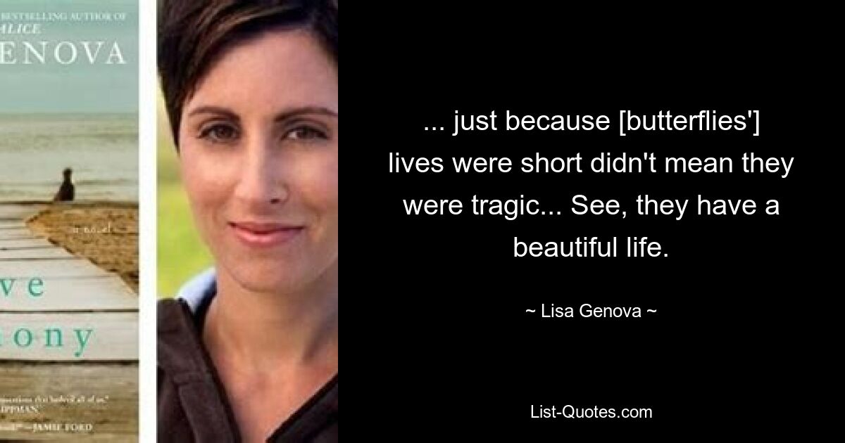 ... just because [butterflies'] lives were short didn't mean they were tragic... See, they have a beautiful life. — © Lisa Genova