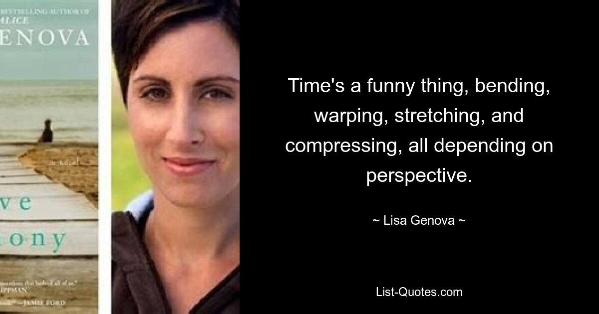 Time's a funny thing, bending, warping, stretching, and compressing, all depending on perspective. — © Lisa Genova