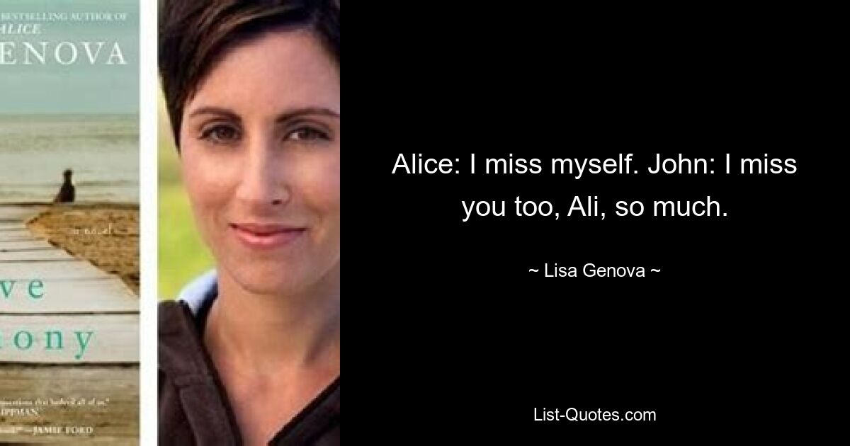 Alice: I miss myself. John: I miss you too, Ali, so much. — © Lisa Genova