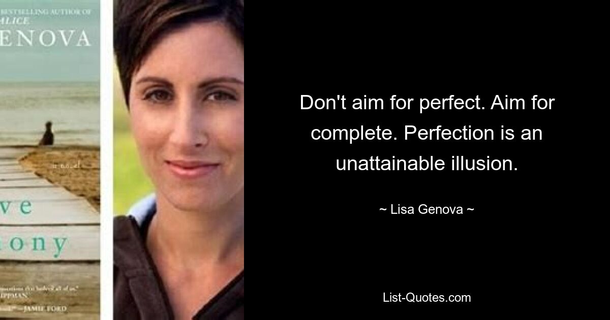 Don't aim for perfect. Aim for complete. Perfection is an unattainable illusion. — © Lisa Genova