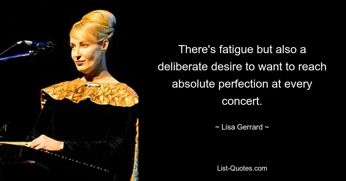 There's fatigue but also a deliberate desire to want to reach absolute perfection at every concert. — © Lisa Gerrard