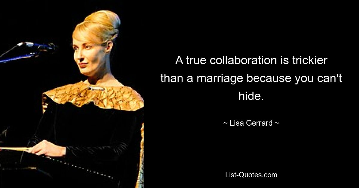 A true collaboration is trickier than a marriage because you can't hide. — © Lisa Gerrard