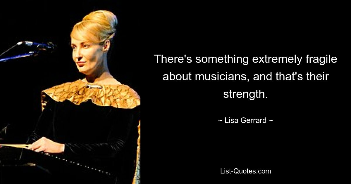 There's something extremely fragile about musicians, and that's their strength. — © Lisa Gerrard