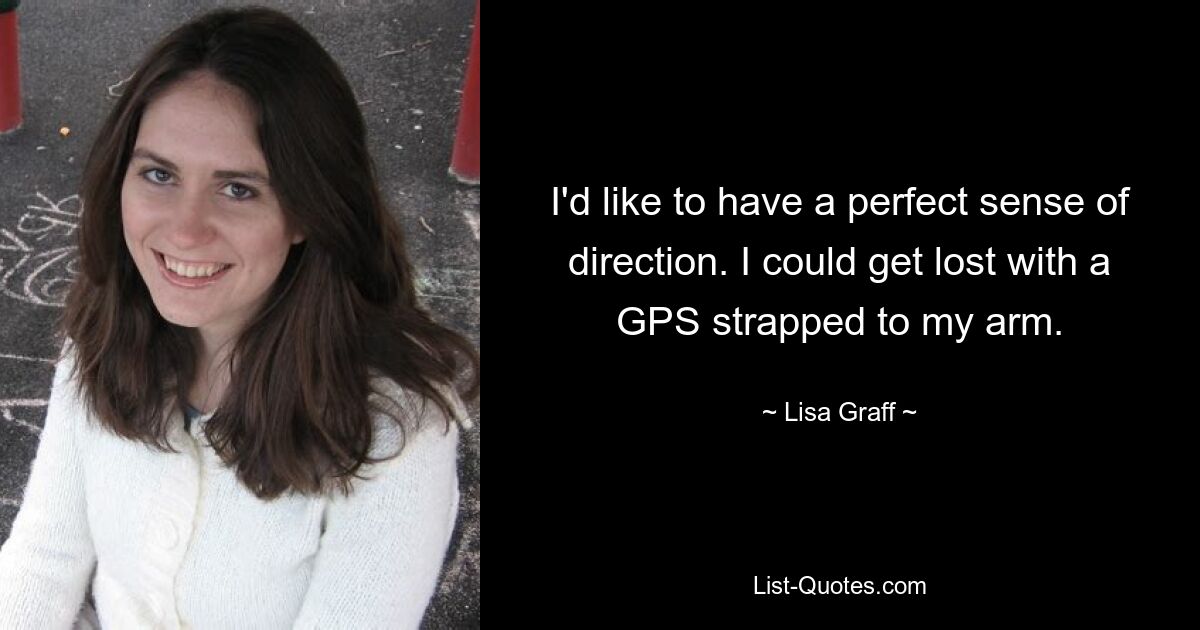 I'd like to have a perfect sense of direction. I could get lost with a GPS strapped to my arm. — © Lisa Graff