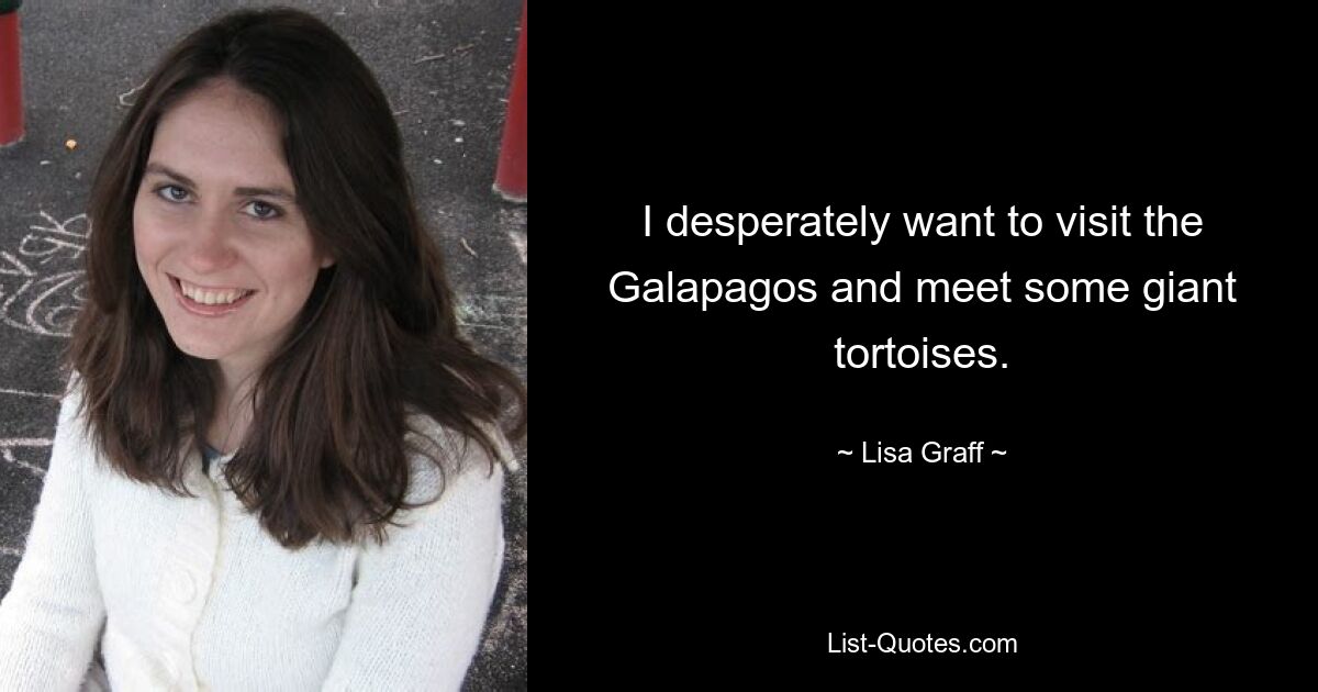 I desperately want to visit the Galapagos and meet some giant tortoises. — © Lisa Graff