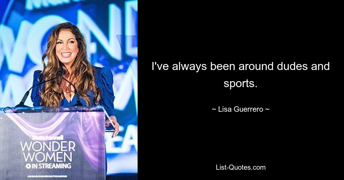 I've always been around dudes and sports. — © Lisa Guerrero