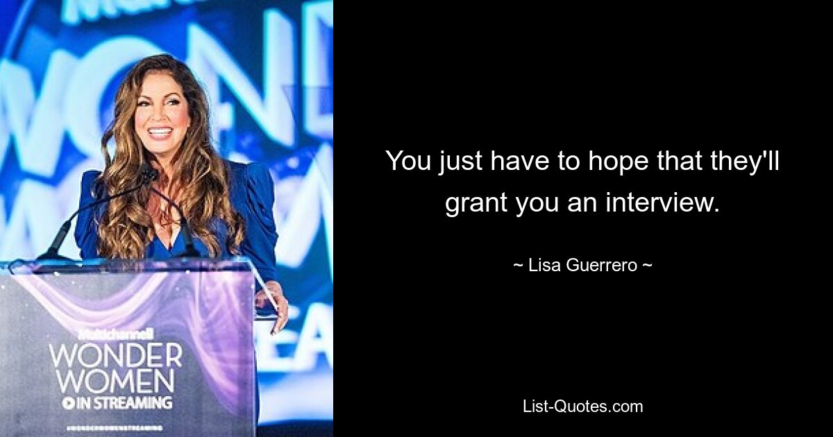 You just have to hope that they'll grant you an interview. — © Lisa Guerrero