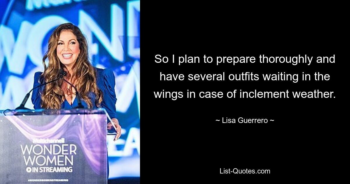 So I plan to prepare thoroughly and have several outfits waiting in the wings in case of inclement weather. — © Lisa Guerrero