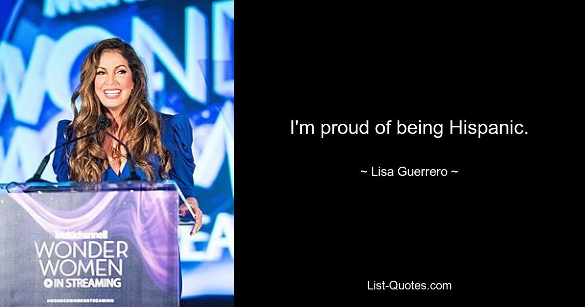 I'm proud of being Hispanic. — © Lisa Guerrero