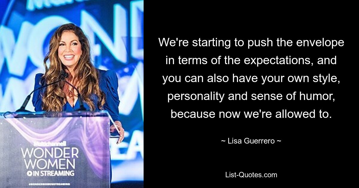 We're starting to push the envelope in terms of the expectations, and you can also have your own style, personality and sense of humor, because now we're allowed to. — © Lisa Guerrero