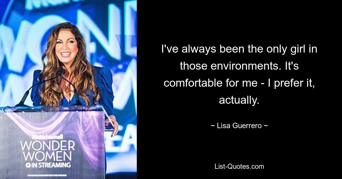 I've always been the only girl in those environments. It's comfortable for me - I prefer it, actually. — © Lisa Guerrero