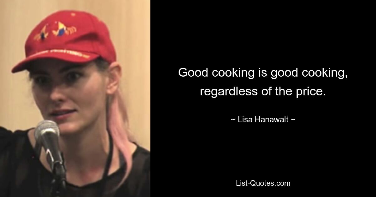 Good cooking is good cooking, regardless of the price. — © Lisa Hanawalt