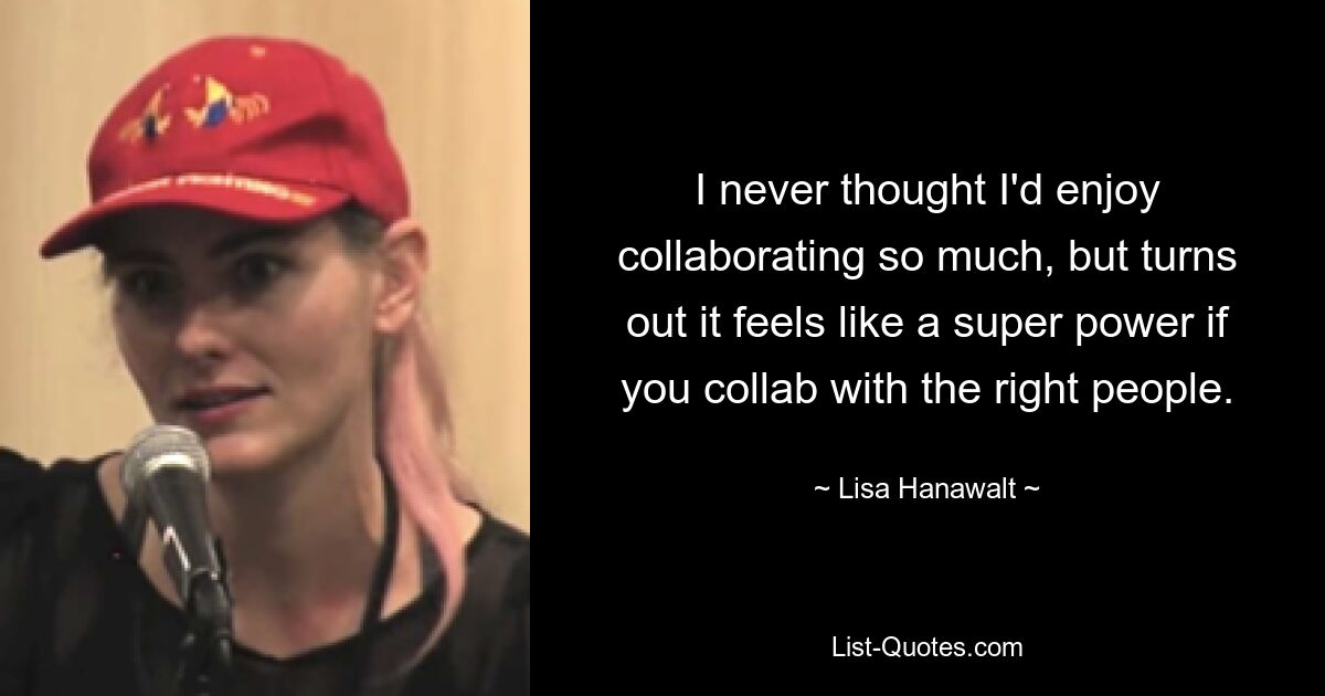 I never thought I'd enjoy collaborating so much, but turns out it feels like a super power if you collab with the right people. — © Lisa Hanawalt