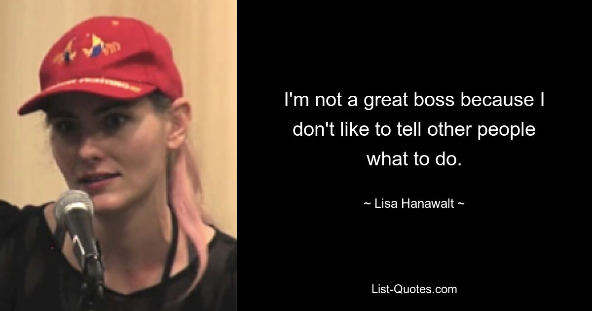 I'm not a great boss because I don't like to tell other people what to do. — © Lisa Hanawalt