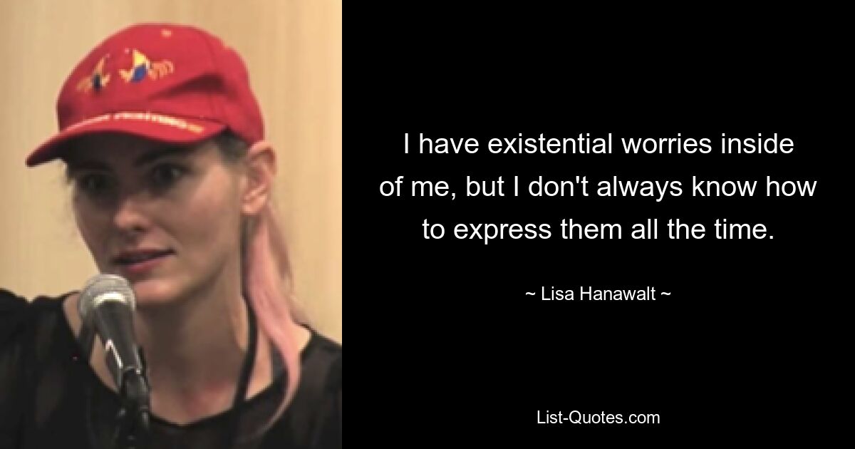 I have existential worries inside of me, but I don't always know how to express them all the time. — © Lisa Hanawalt