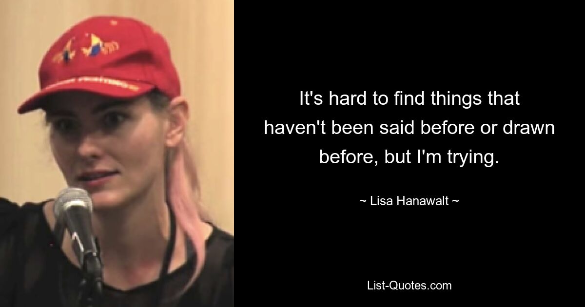 It's hard to find things that haven't been said before or drawn before, but I'm trying. — © Lisa Hanawalt