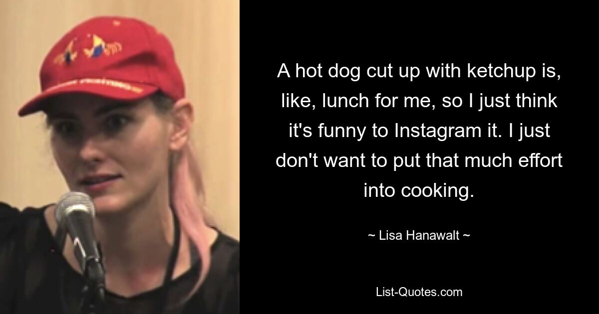 A hot dog cut up with ketchup is, like, lunch for me, so I just think it's funny to Instagram it. I just don't want to put that much effort into cooking. — © Lisa Hanawalt