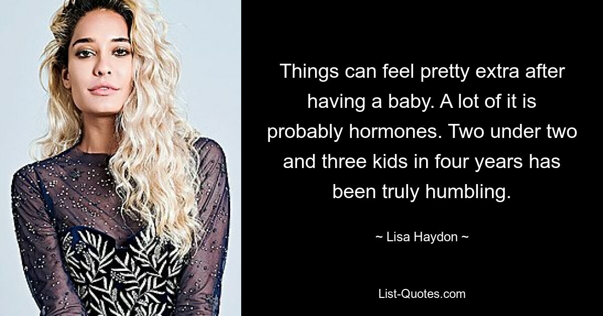 Things can feel pretty extra after having a baby. A lot of it is probably hormones. Two under two and three kids in four years has been truly humbling. — © Lisa Haydon