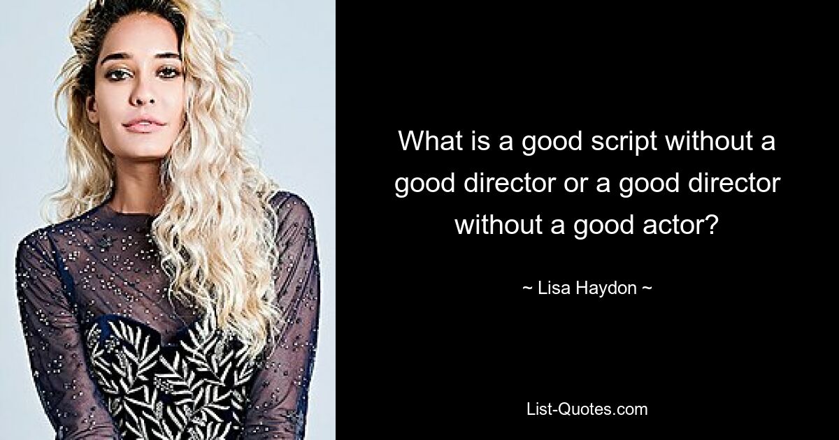 What is a good script without a good director or a good director without a good actor? — © Lisa Haydon