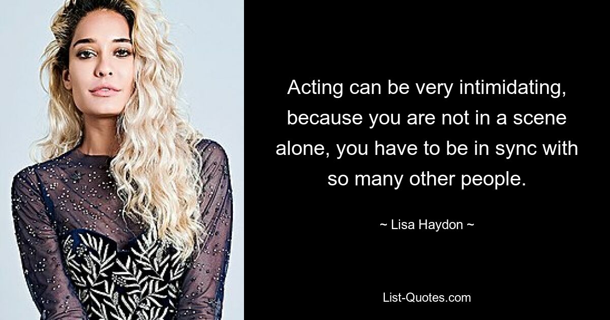 Acting can be very intimidating, because you are not in a scene alone, you have to be in sync with so many other people. — © Lisa Haydon