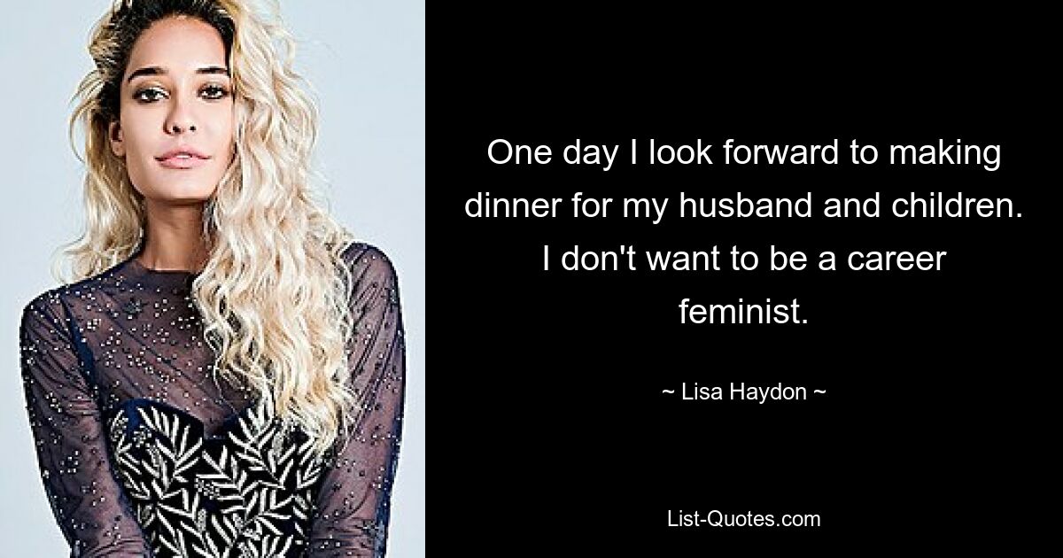 One day I look forward to making dinner for my husband and children. I don't want to be a career feminist. — © Lisa Haydon