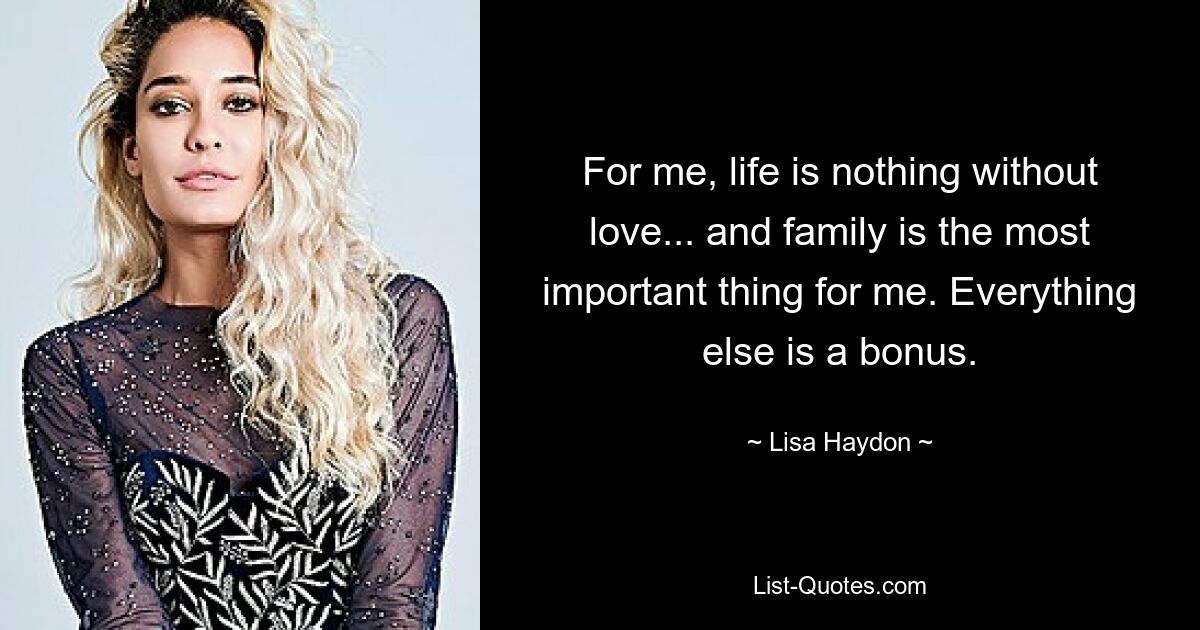 For me, life is nothing without love... and family is the most important thing for me. Everything else is a bonus. — © Lisa Haydon