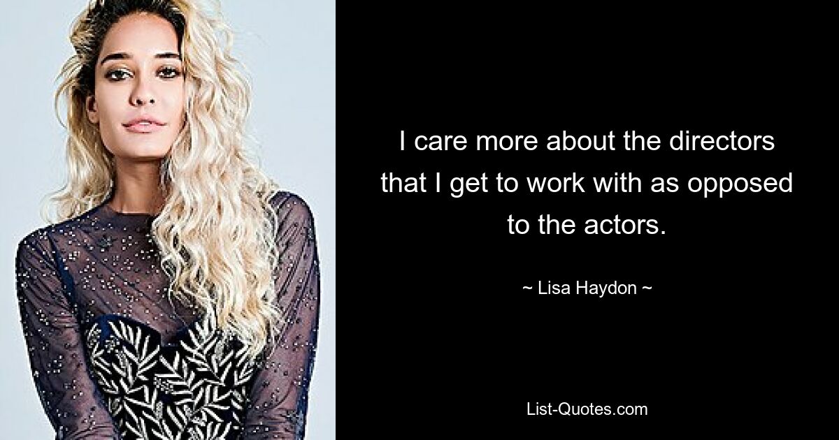 I care more about the directors that I get to work with as opposed to the actors. — © Lisa Haydon