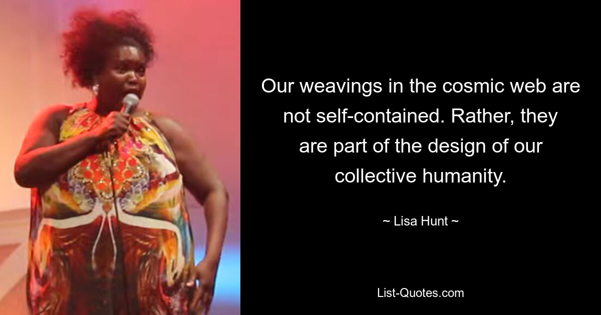 Our weavings in the cosmic web are not self-contained. Rather, they are part of the design of our collective humanity. — © Lisa Hunt