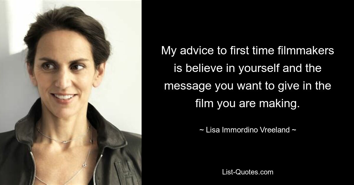 My advice to first time filmmakers is believe in yourself and the message you want to give in the film you are making. — © Lisa Immordino Vreeland