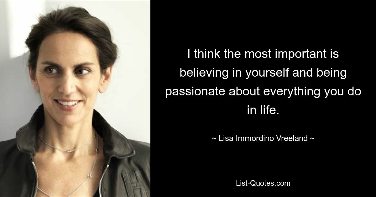 I think the most important is believing in yourself and being passionate about everything you do in life. — © Lisa Immordino Vreeland