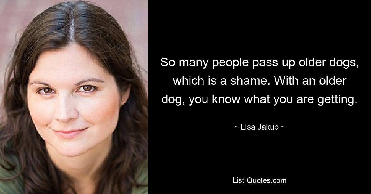 So many people pass up older dogs, which is a shame. With an older dog, you know what you are getting. — © Lisa Jakub