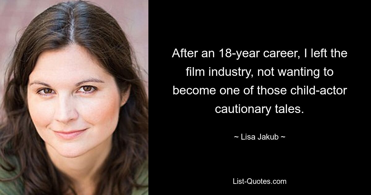 After an 18-year career, I left the film industry, not wanting to become one of those child-actor cautionary tales. — © Lisa Jakub