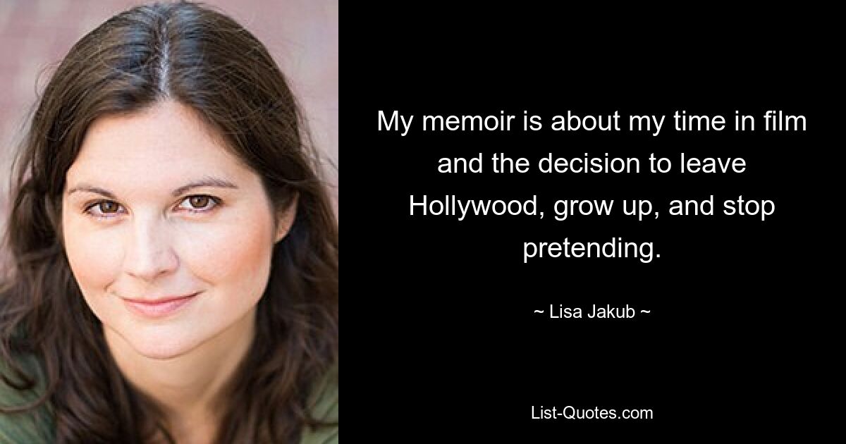 My memoir is about my time in film and the decision to leave Hollywood, grow up, and stop pretending. — © Lisa Jakub