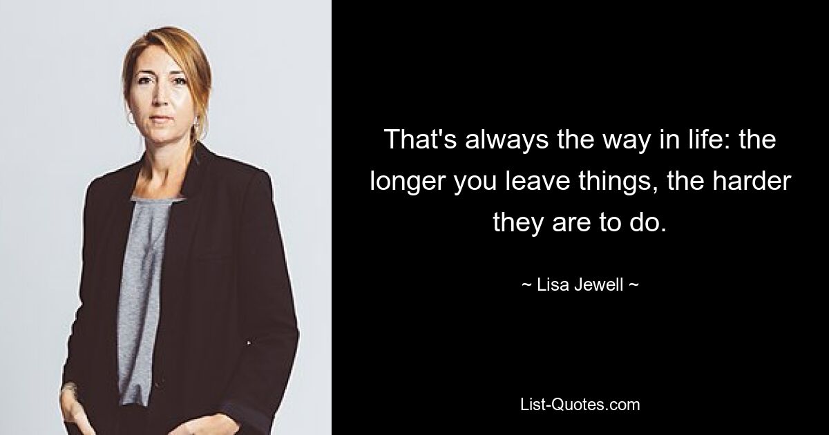 That's always the way in life: the longer you leave things, the harder they are to do. — © Lisa Jewell