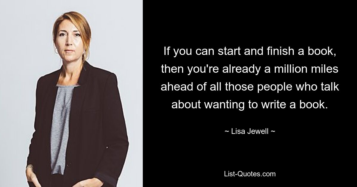 If you can start and finish a book, then you're already a million miles ahead of all those people who talk about wanting to write a book. — © Lisa Jewell