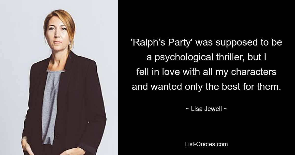 'Ralph's Party' was supposed to be a psychological thriller, but I fell in love with all my characters and wanted only the best for them. — © Lisa Jewell