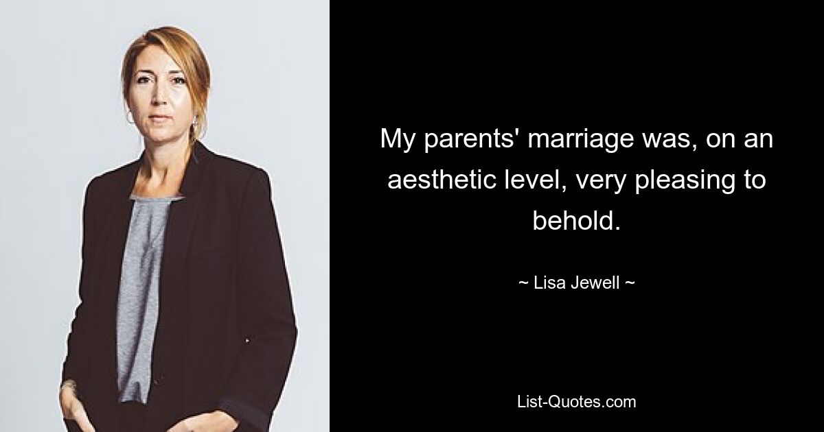 My parents' marriage was, on an aesthetic level, very pleasing to behold. — © Lisa Jewell