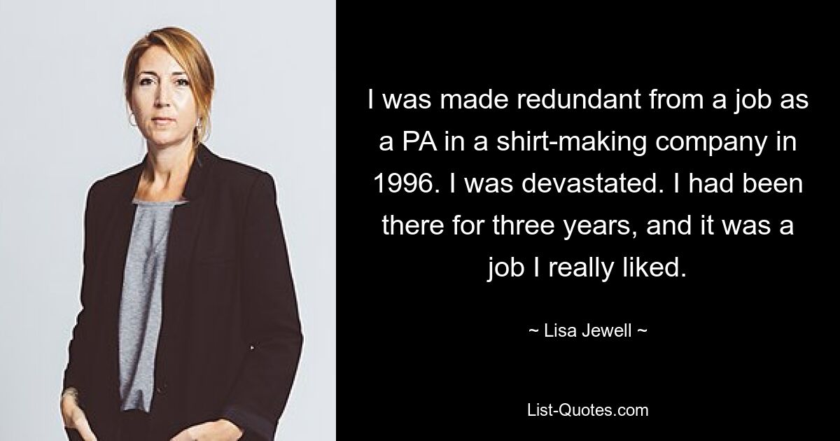 I was made redundant from a job as a PA in a shirt-making company in 1996. I was devastated. I had been there for three years, and it was a job I really liked. — © Lisa Jewell