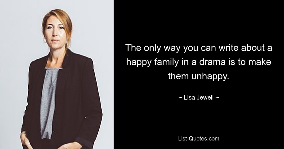 The only way you can write about a happy family in a drama is to make them unhappy. — © Lisa Jewell