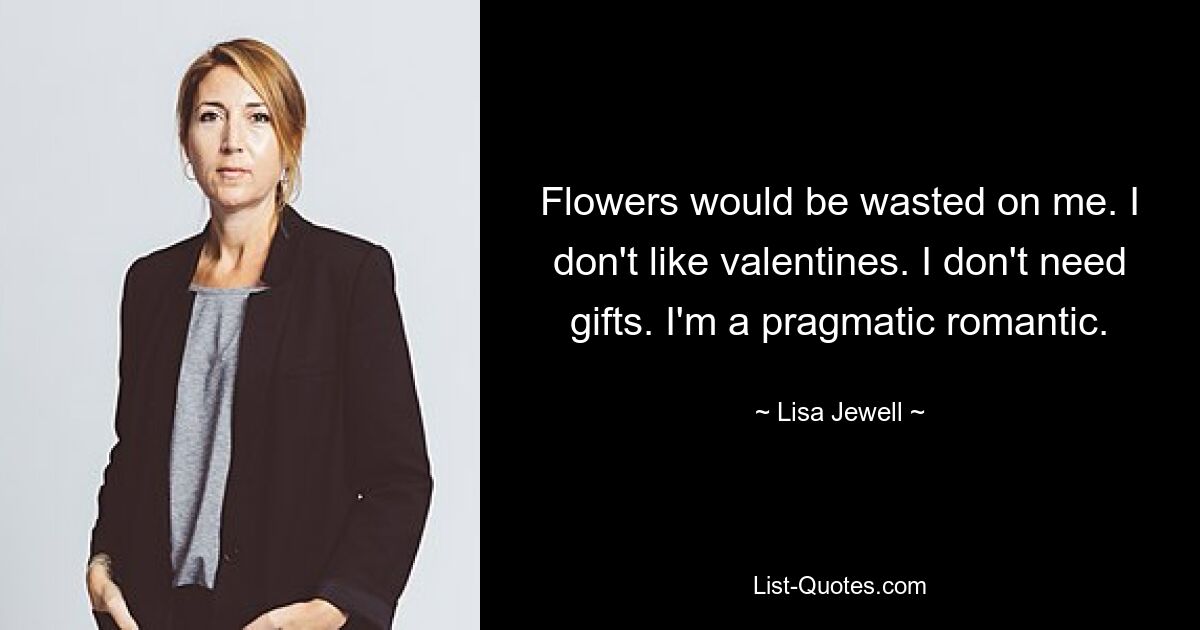 Flowers would be wasted on me. I don't like valentines. I don't need gifts. I'm a pragmatic romantic. — © Lisa Jewell