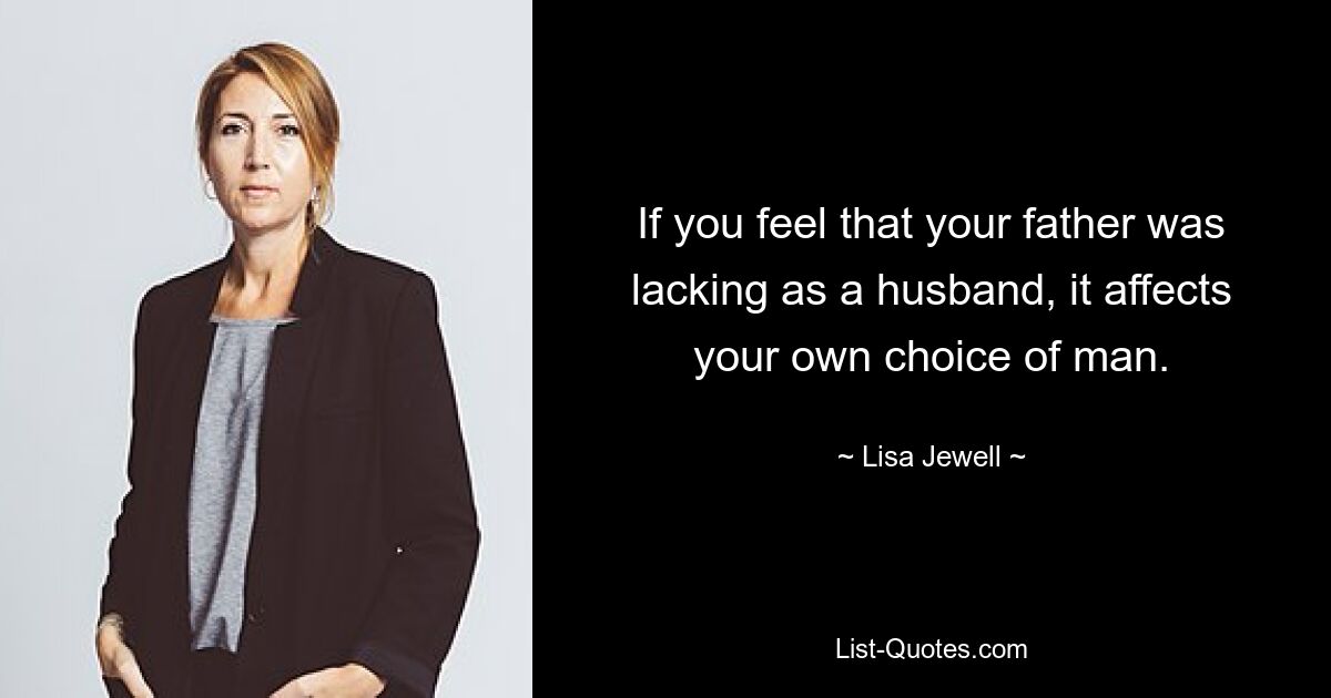 If you feel that your father was lacking as a husband, it affects your own choice of man. — © Lisa Jewell